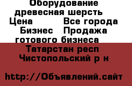 Оборудование древесная шерсть  › Цена ­ 100 - Все города Бизнес » Продажа готового бизнеса   . Татарстан респ.,Чистопольский р-н